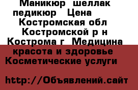 Маникюр, шеллак, педикюр › Цена ­ 250 - Костромская обл., Костромской р-н, Кострома г. Медицина, красота и здоровье » Косметические услуги   